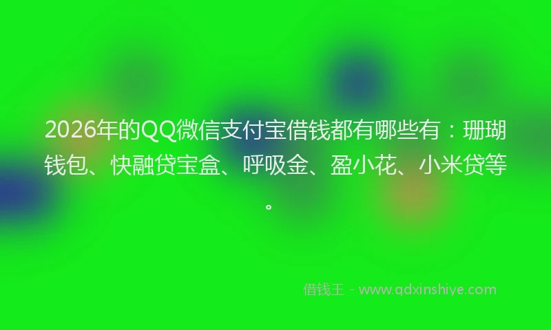 2026年的QQ微信支付宝借钱都有哪些有：珊瑚钱包、快融贷宝盒、呼吸金、盈小花、小米贷等。