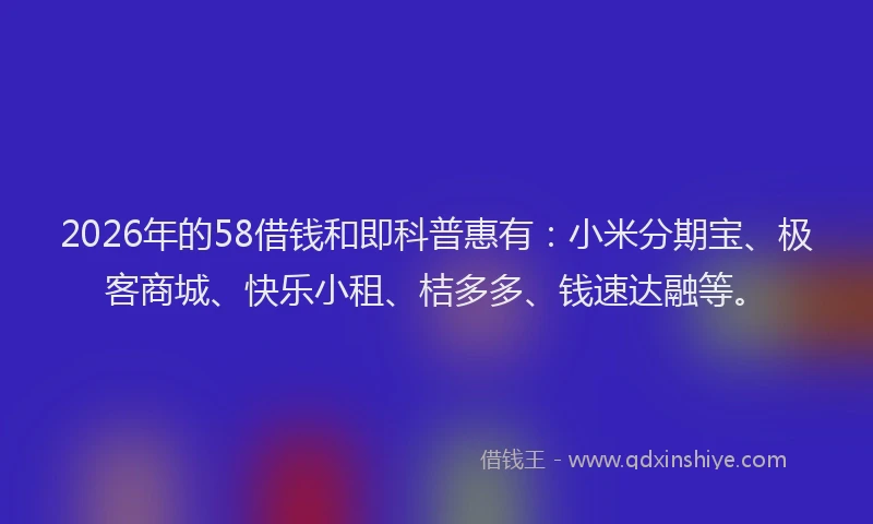 2026年的58借钱和即科普惠有:小米分期宝、极客商城、快乐小租、桔多多、钱速达融等。