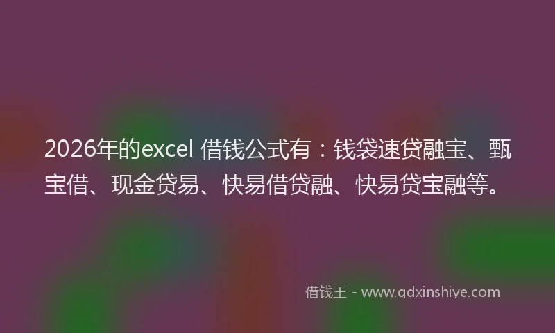 2026年的excel 借钱公式有：钱袋速贷融宝、甄宝借、现金贷易、快易借贷融、快易贷宝融等。