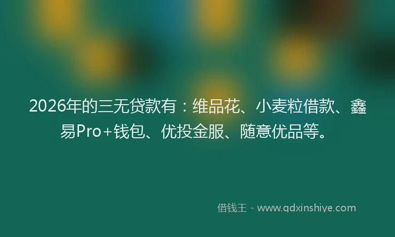2026年的三无贷款有：维品花、小麦粒借款、鑫易Pro+钱包、优投金服、随意优品等。