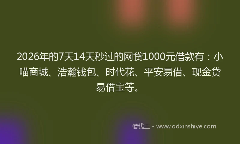 2026年的7天14天秒过的网贷1000元借款有：小喵商城、浩瀚钱包、时代花、平安易借、现金贷易借宝等。