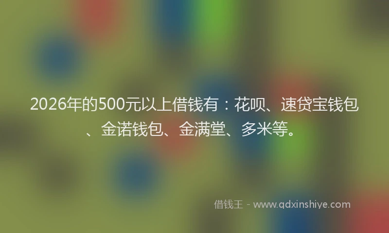 2026年的500元以上借钱有:花呗、速贷宝钱包、金诺钱包、金满堂、多米等。