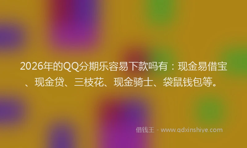 2026年的QQ分期乐容易下款吗有：现金易借宝、现金贷、三枝花、现金骑士、袋鼠钱包等。