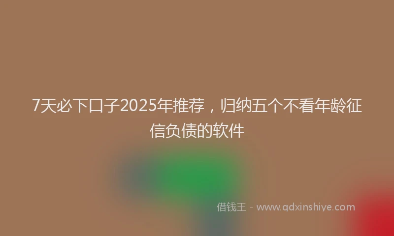 7天必下口子2025年推荐，归纳五个不看年龄征信负债的软件