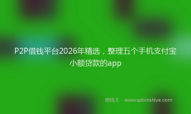 P2P借钱平台2026年精选，整理五个手机支付宝小额贷款的app