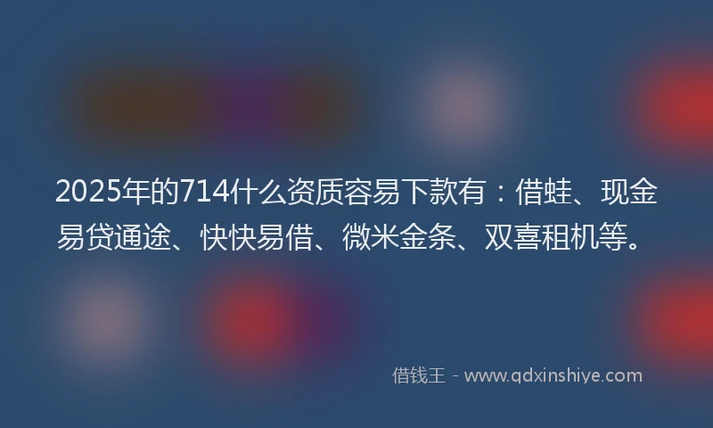 2025年的714什么资质容易下款有：借蛙、现金易贷通途、快快易借、微米金条、双喜租机等。