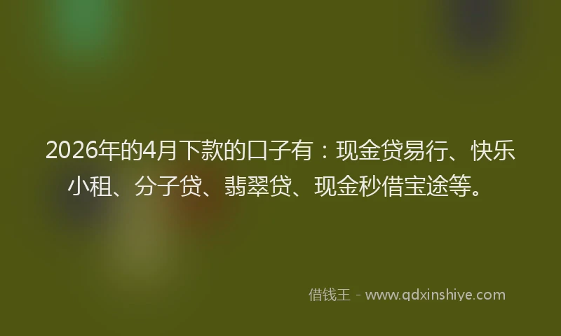 2026年的4月下款的口子有：现金贷易行、快乐小租、分子贷、翡翠贷、现金秒借宝途等。