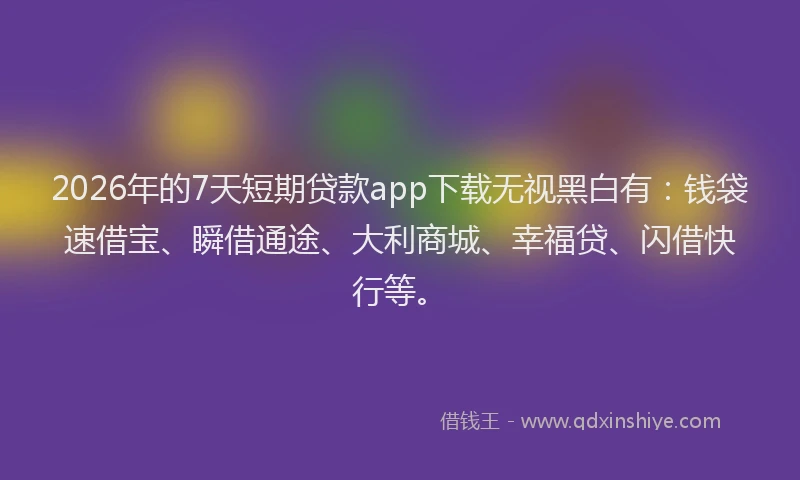2026年的7天短期贷款app下载无视黑白有：钱袋速借宝、瞬借通途、大利商城、幸福贷、闪借快行等。