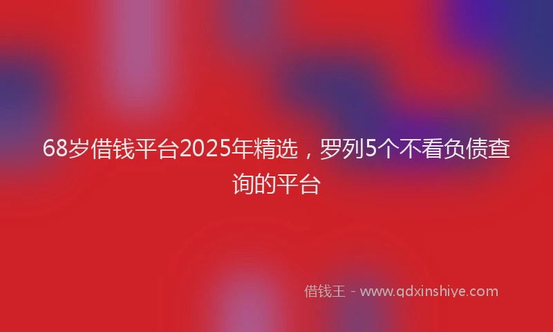 68岁借钱平台2025年精选，罗列5个不看负债查询的平台