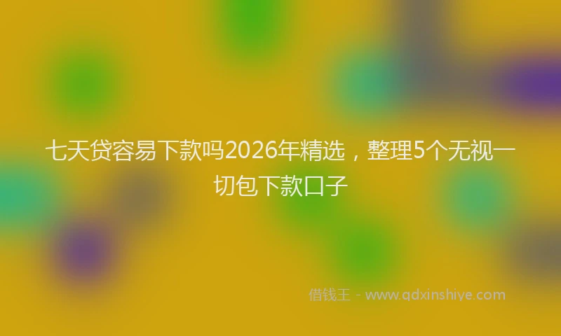 七天贷容易下款吗2026年精选，整理5个无视一切包下款口子