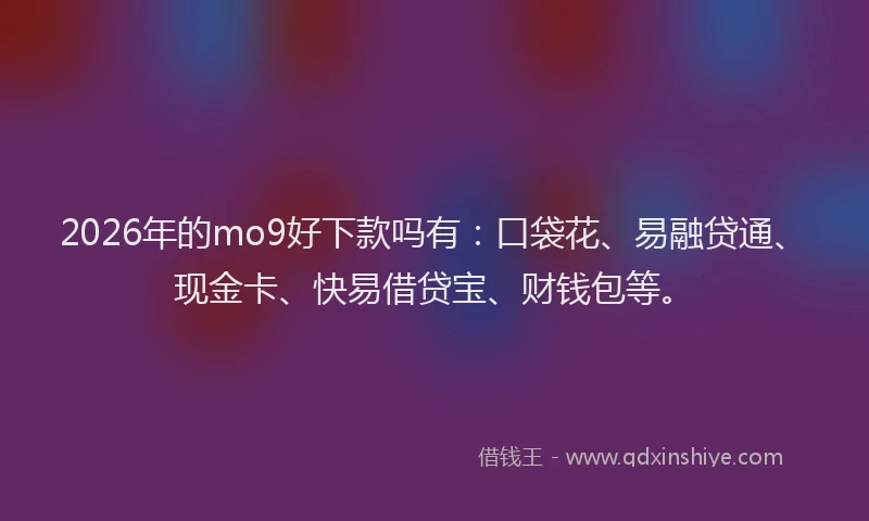 2026年的mo9好下款吗有：口袋花、易融贷通、现金卡、快易借贷宝、财钱包等。