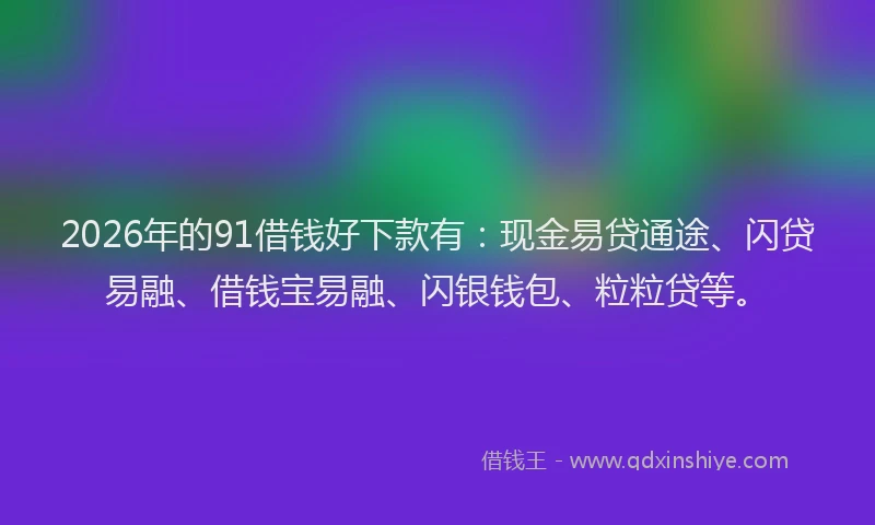 2026年的91借钱好下款有：现金易贷通途、闪贷易融、借钱宝易融、闪银钱包、粒粒贷等。