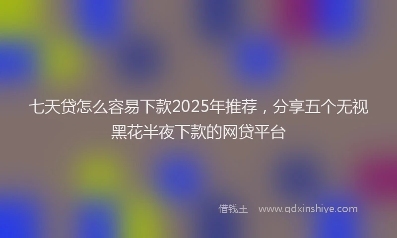 七天贷怎么容易下款2025年推荐，分享五个无视黑花半夜下款的网贷平台