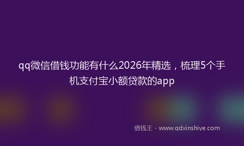 qq微信借钱功能有什么2026年精选，梳理5个手机支付宝小额贷款的app