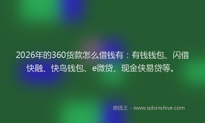 2026年的360货款怎么借钱有：有钱钱包、闪借快融、快鸟钱包、e微贷、现金侠易贷等。