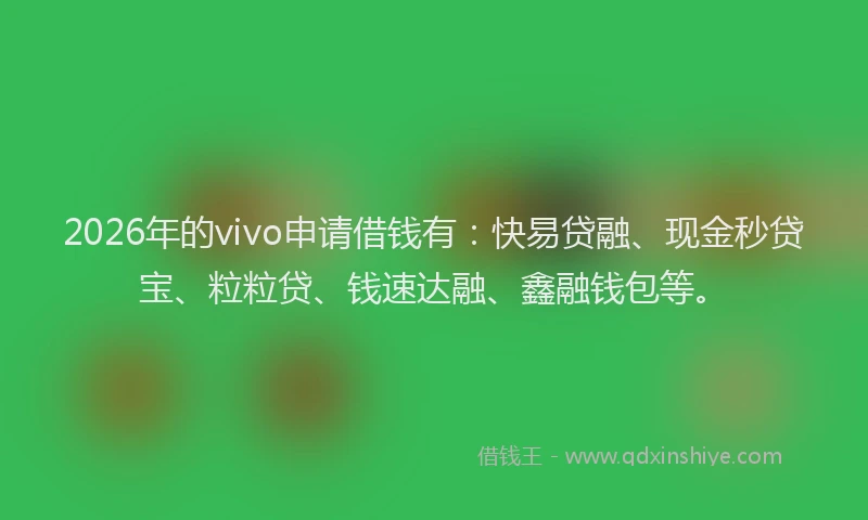 2026年的vivo申请借钱有：快易贷融、现金秒贷宝、粒粒贷、钱速达融、鑫融钱包等。