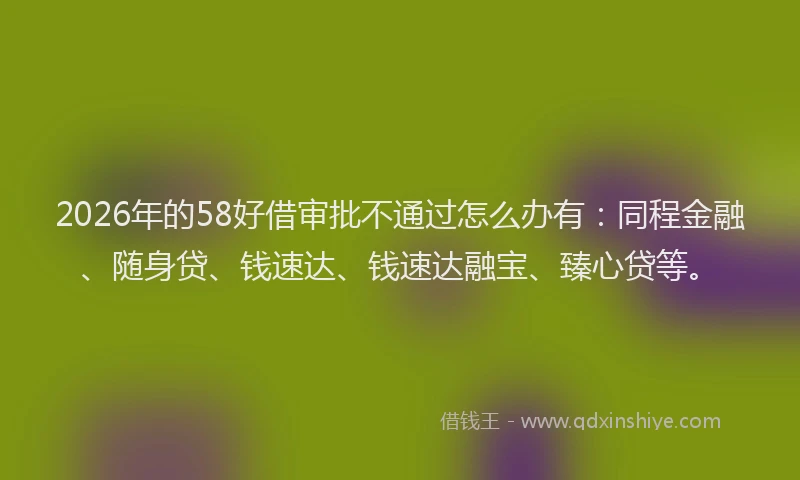 2026年的58好借审批不通过怎么办有：同程金融、随身贷、钱速达、钱速达融宝、臻心贷等。