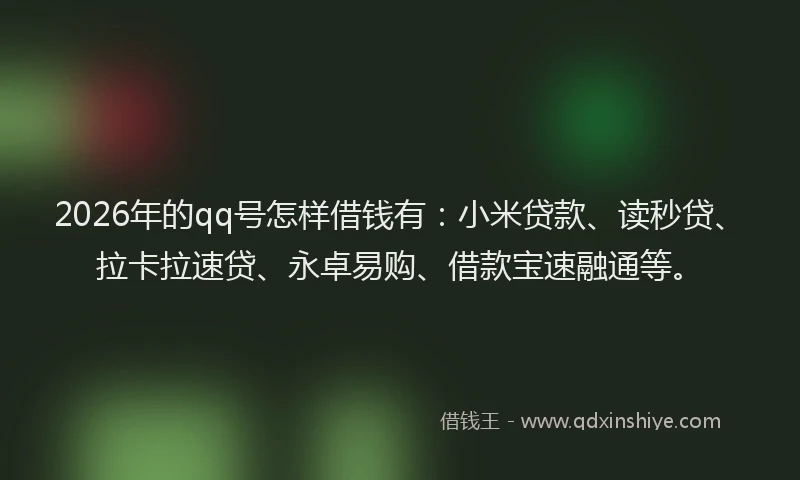 2026年的qq号怎样借钱有：小米贷款、读秒贷、拉卡拉速贷、永卓易购、借款宝速融通等。