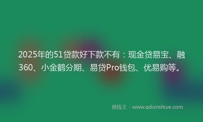 2025年的51贷款好下款不有：现金贷易宝、融360、小金鹤分期、易贷Pro钱包、优易购等。