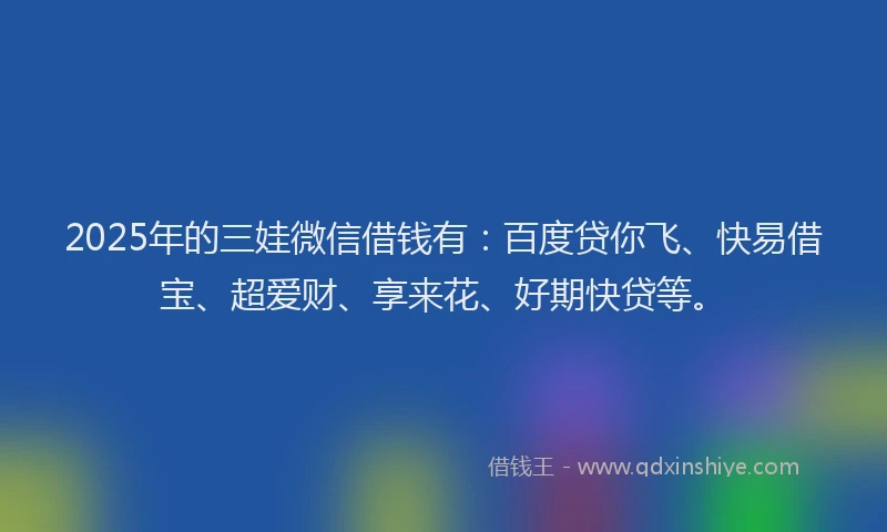 2025年的三娃微信借钱有：百度贷你飞、快易借宝、超爱财、享来花、好期快贷等。
