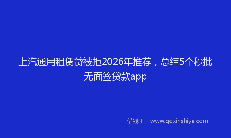 上汽通用租赁贷被拒2026年推荐,总结5个秒批无面签贷款app