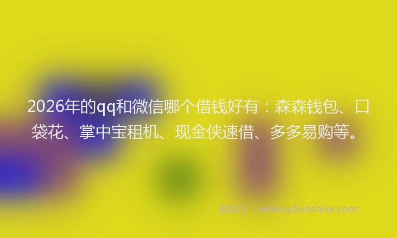 2026年的qq和微信哪个借钱好有：森森钱包、口袋花、掌中宝租机、现金侠速借、多多易购等。