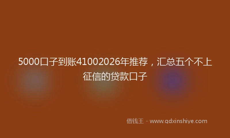 5000口子到账41002026年推荐，汇总五个不上征信的贷款口子
