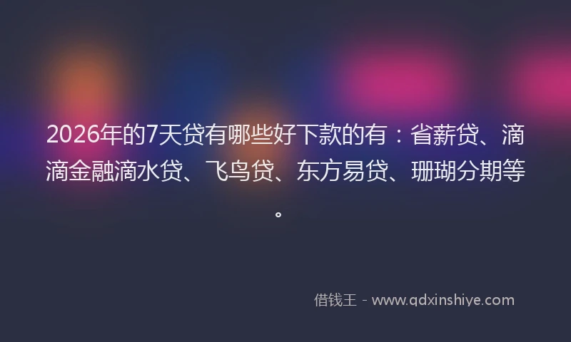 2026年的7天贷有哪些好下款的有:省薪贷、滴滴金融滴水贷、飞鸟贷、东方易贷、珊瑚分期等。