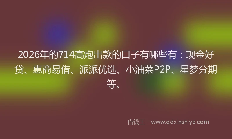 2026年的714高炮出款的口子有哪些有：现金好贷、惠商易借、派派优选、小油菜P2P、星梦分期等。