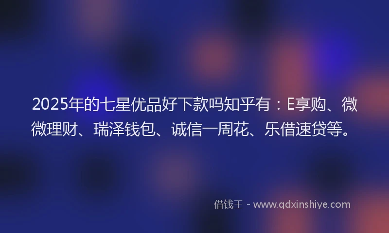 2025年的七星优品好下款吗知乎有:E享购、微微理财、瑞泽钱包、诚信一周花、乐借速贷等。