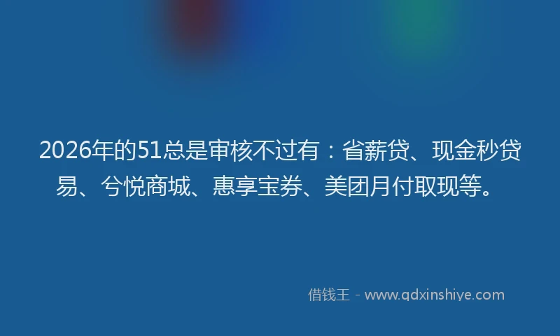 2026年的51总是审核不过有：省薪贷、现金秒贷易、兮悦商城、惠享宝券、美团月付取现等。