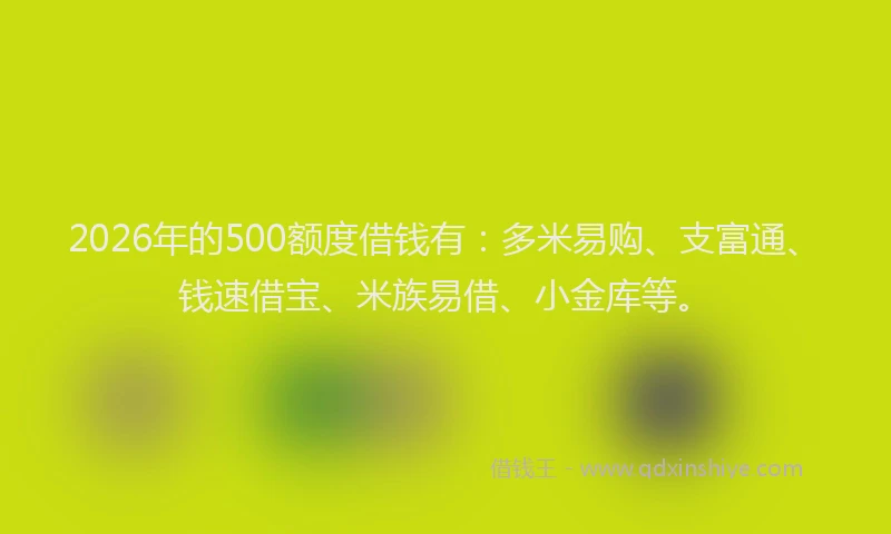 2026年的500额度借钱有：多米易购、支富通、钱速借宝、米族易借、小金库等。