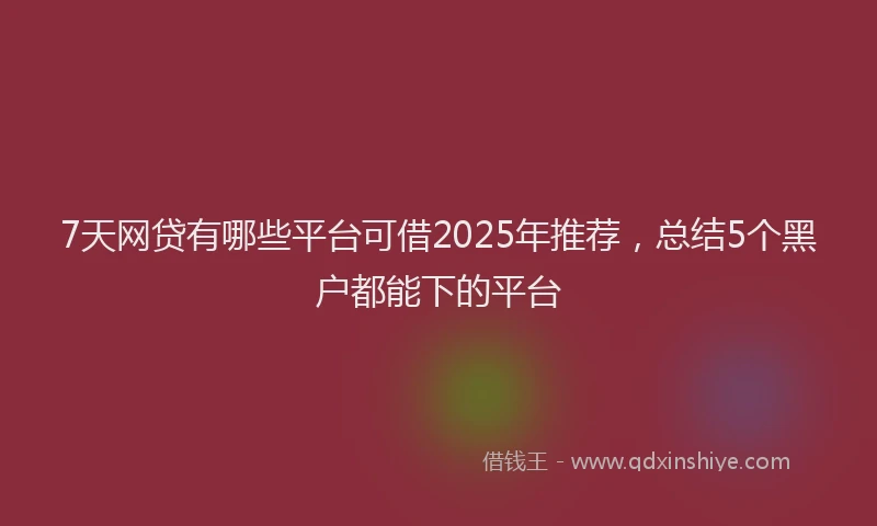 7天网贷有哪些平台可借2025年推荐,总结5个黑户都能下的平台