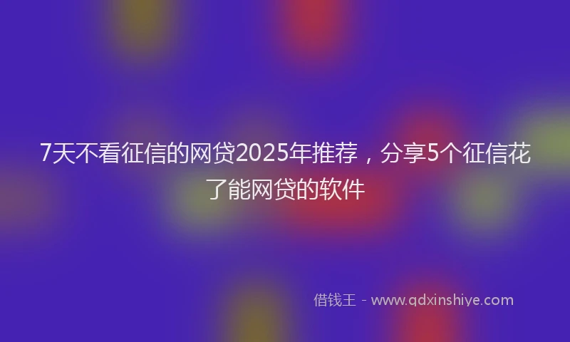 7天不看征信的网贷2025年推荐,分享5个征信花了能网贷的软件