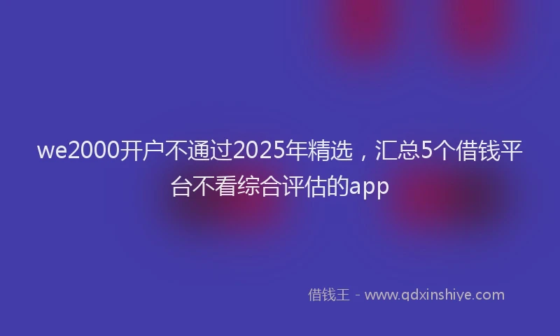 we2000开户不通过2025年精选,汇总5个借钱平台不看综合评估的app