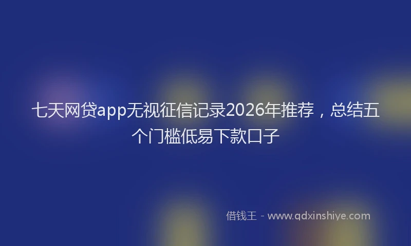 七天网贷app无视征信记录2026年推荐，总结五个门槛低易下款口子