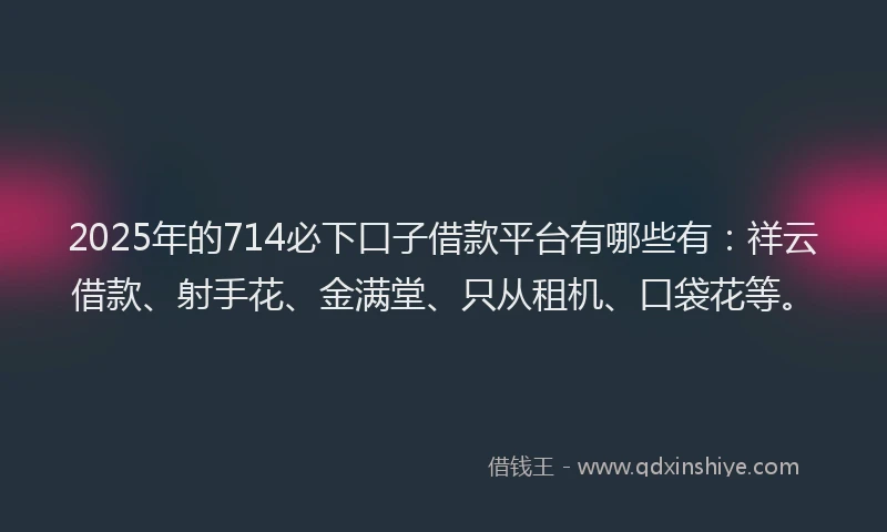 2025年的714必下口子借款平台有哪些有：祥云借款、射手花、金满堂、只从租机、口袋花等。