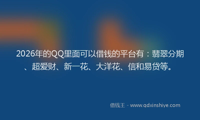 2026年的QQ里面可以借钱的平台有:翡翠分期、超爱财、新一花、大洋花、信和易贷等。