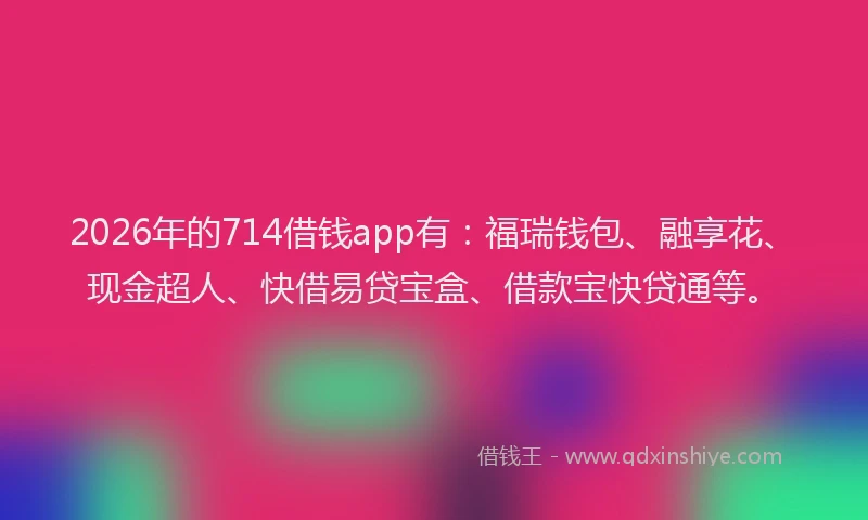 2026年的714借钱app有：福瑞钱包、融享花、现金超人、快借易贷宝盒、借款宝快贷通等。