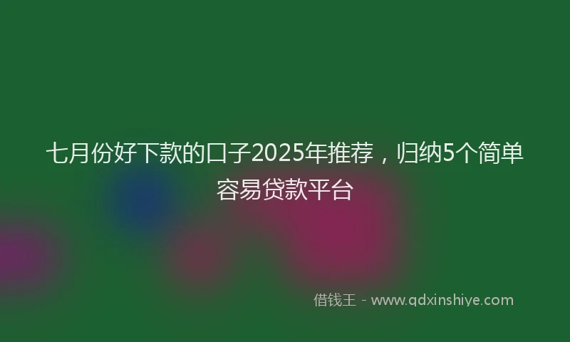 七月份好下款的口子2025年推荐，归纳5个简单容易贷款平台