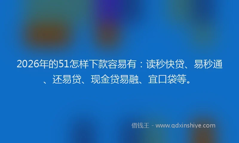 2026年的51怎样下款容易有：读秒快贷、易秒通、还易贷、现金贷易融、宜口袋等。