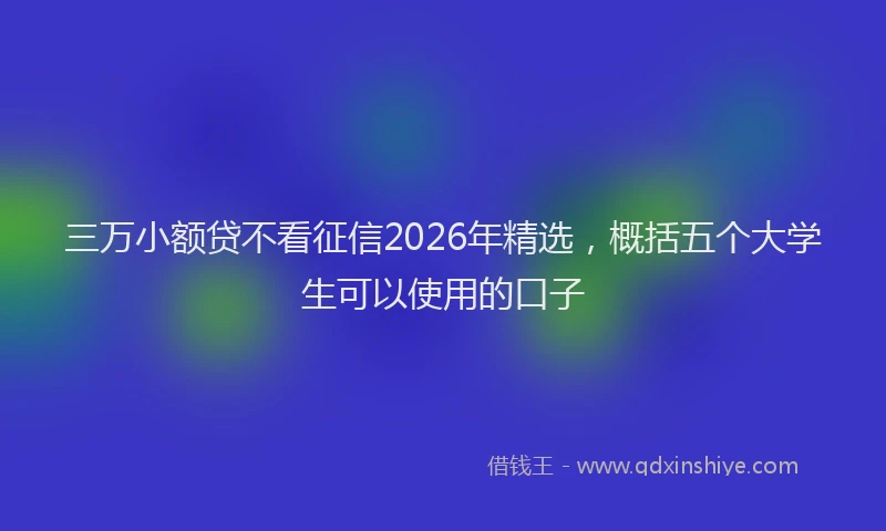 三万小额贷不看征信2026年精选，概括五个大学生可以使用的口子