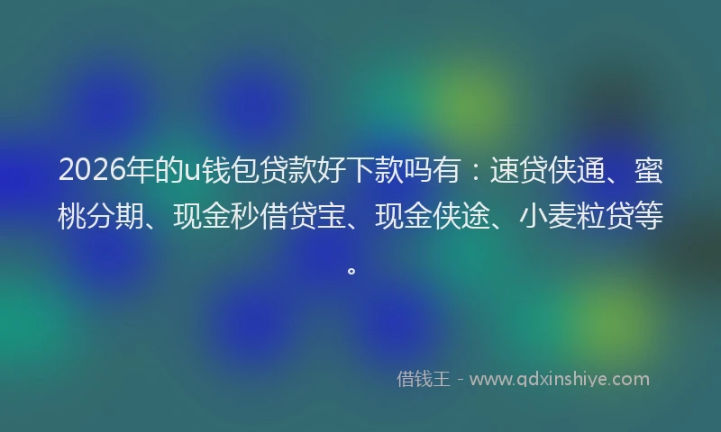 2026年的u钱包贷款好下款吗有：速贷侠通、蜜桃分期、现金秒借贷宝、现金侠途、小麦粒贷等。