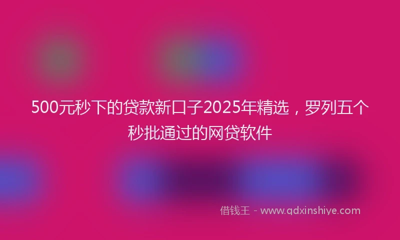 500元秒下的贷款新口子2025年精选,罗列五个秒批通过的网贷软件