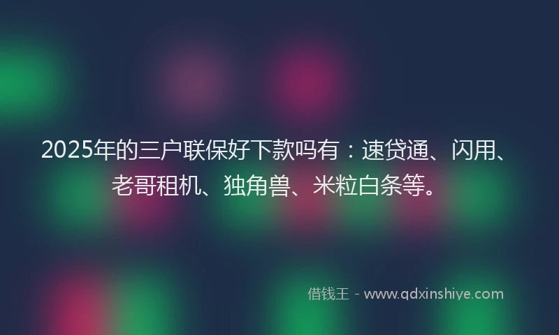 2025年的三户联保好下款吗有：速贷通、闪用、老哥租机、独角兽、米粒白条等。