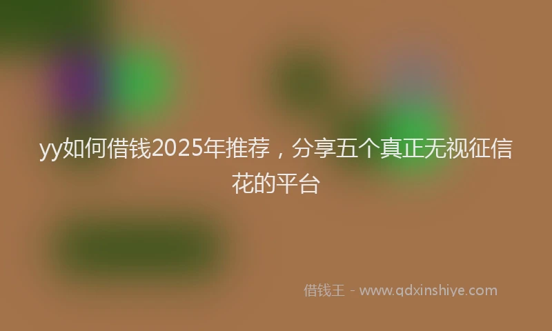 yy如何借钱2025年推荐，分享五个真正无视征信花的平台