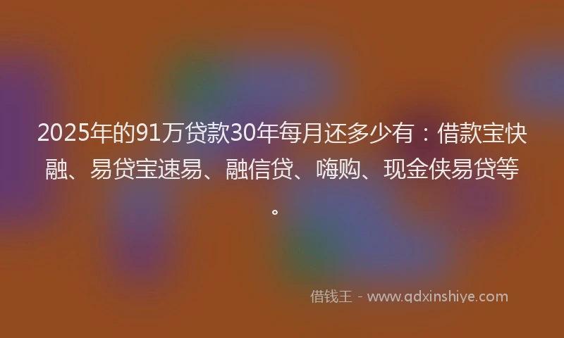 2025年的91万贷款30年每月还多少有：借款宝快融、易贷宝速易、融信贷、嗨购、现金侠易贷等。