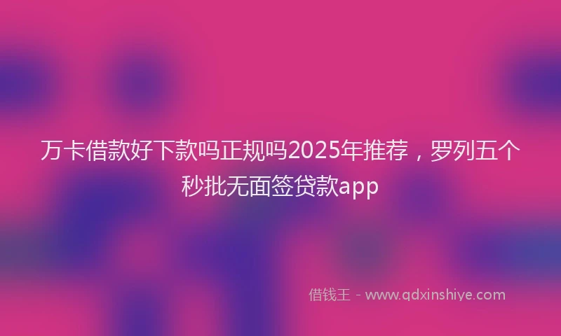 万卡借款好下款吗正规吗2025年推荐，罗列五个秒批无面签贷款app