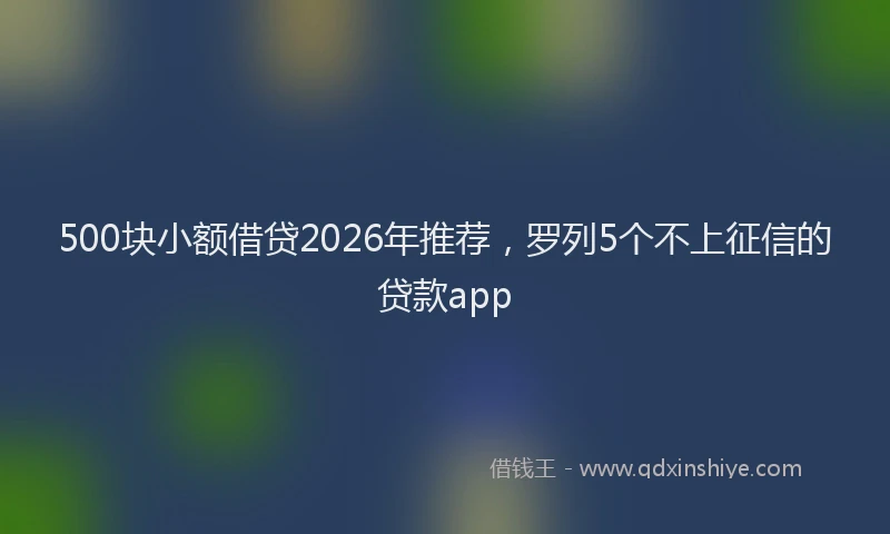 500块小额借贷2026年推荐，罗列5个不上征信的贷款app