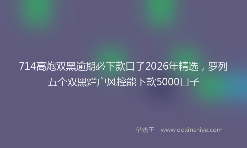 714高炮双黑逾期必下款口子2026年精选，罗列五个双黑烂户风控能下款5000口子